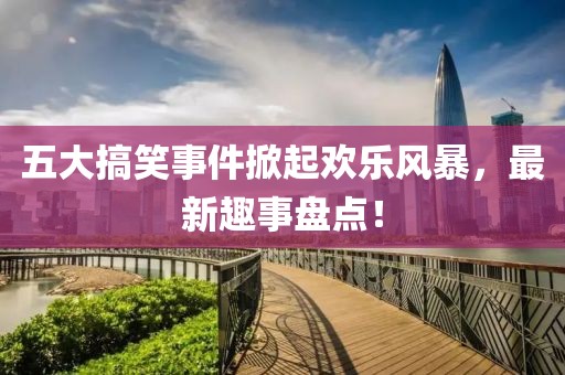 五大搞笑事件掀起欢乐风暴，最新趣事盘点！
