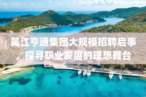 吴江亨通集团大规模招聘启事，探寻职业发展的理想舞台