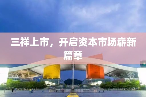 三祥上市，开启资本市场崭新篇章