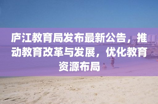 庐江教育局发布最新公告，推动教育改革与发展，优化教育资源布局
