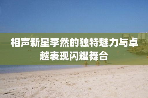相声新星李然的独特魅力与卓越表现闪耀舞台