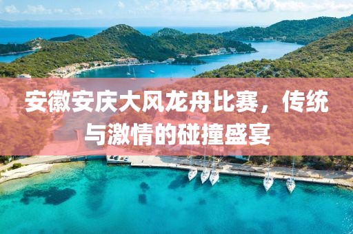 安徽安庆大风龙舟比赛，传统与激情的碰撞盛宴