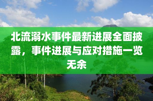 北流溺水事件最新进展全面披露，事件进展与应对措施一览无余