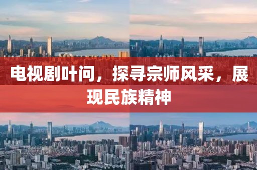 电视剧叶问，探寻宗师风采，展现民族精神
