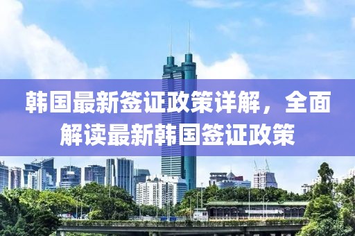 韩国最新签证政策详解，全面解读最新韩国签证政策