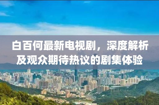 白百何最新电视剧，深度解析及观众期待热议的剧集体验