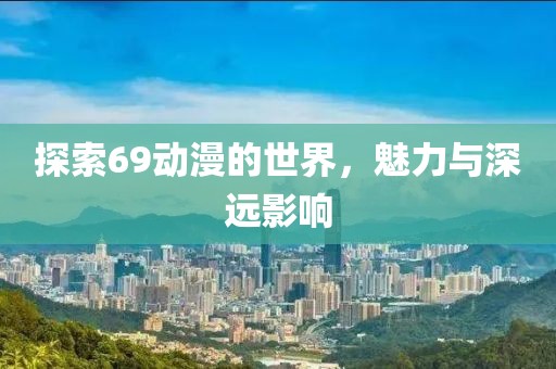 探索69动漫的世界，魅力与深远影响