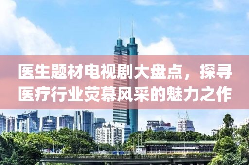 医生题材电视剧大盘点，探寻医疗行业荧幕风采的魅力之作