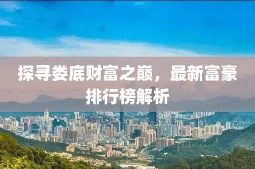 探寻娄底财富之巅，最新富豪排行榜解析
