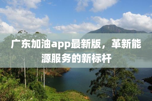 广东加油app最新版，革新能源服务的新标杆