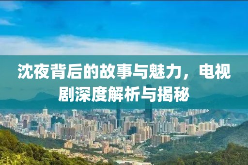 沈夜背后的故事与魅力，电视剧深度解析与揭秘