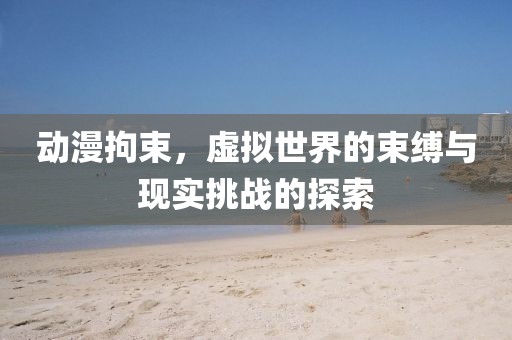 动漫拘束，虚拟世界的束缚与现实挑战的探索