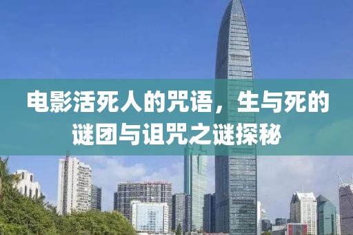电影活死人的咒语，生与死的谜团与诅咒之谜探秘