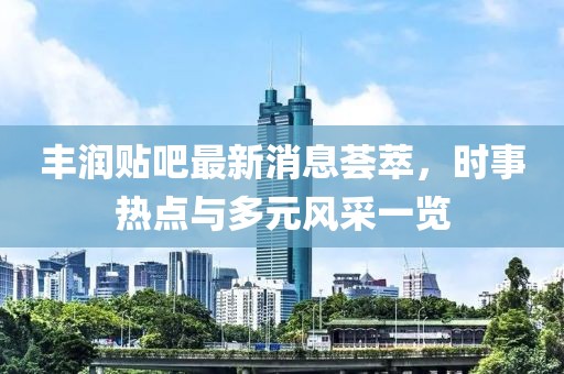 丰润贴吧最新消息荟萃，时事热点与多元风采一览
