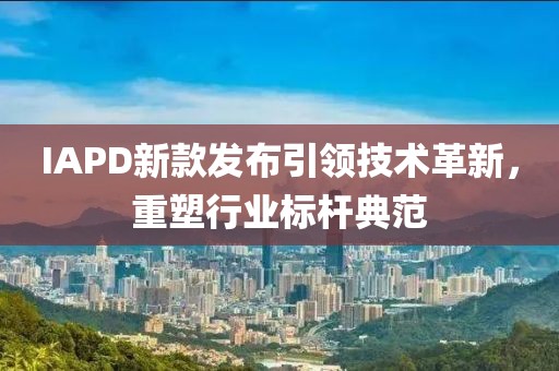 IAPD新款发布引领技术革新，重塑行业标杆典范