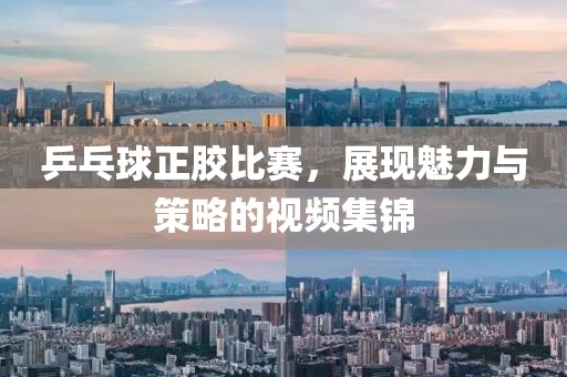 乒乓球正胶比赛，展现魅力与策略的视频集锦