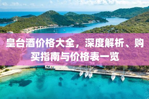 皇台酒价格大全，深度解析、购买指南与价格表一览