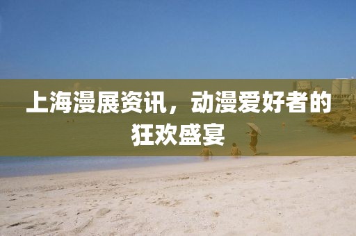 上海漫展资讯，动漫爱好者的狂欢盛宴