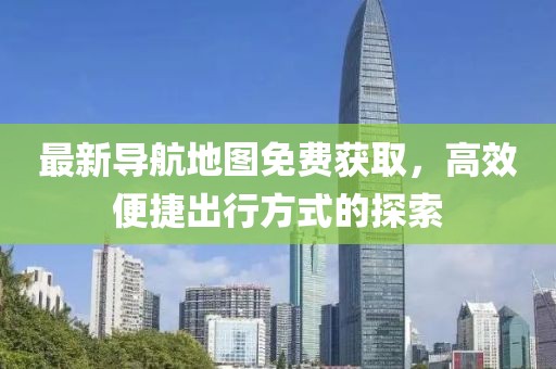 最新导航地图免费获取，高效便捷出行方式的探索