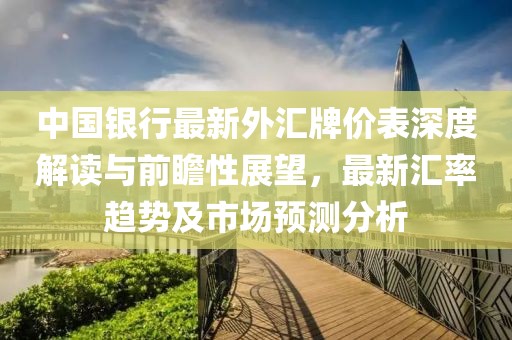 中国银行最新外汇牌价表深度解读与前瞻性展望，最新汇率趋势及市场预测分析