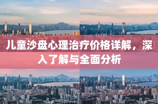 儿童沙盘心理治疗价格详解，深入了解与全面分析