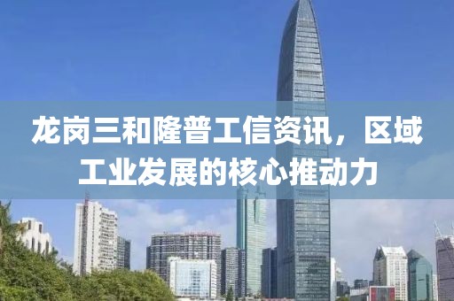 龙岗三和隆普工信资讯，区域工业发展的核心推动力