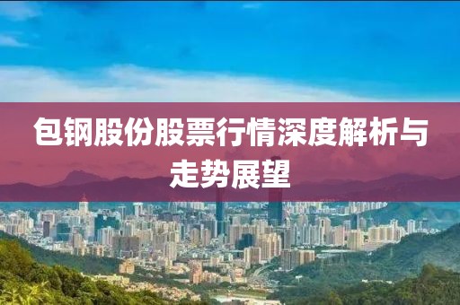 包钢股份股票行情深度解析与走势展望