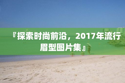 『探索时尚前沿，2017年流行眉型图片集』