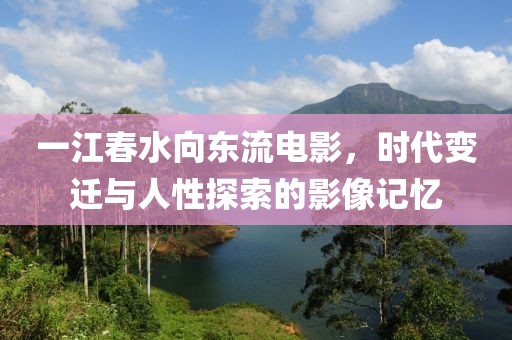 一江春水向东流电影，时代变迁与人性探索的影像记忆