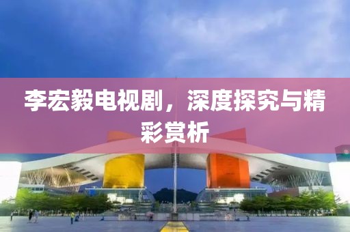 李宏毅电视剧，深度探究与精彩赏析