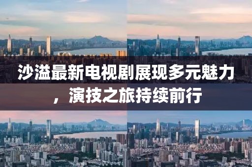 沙溢最新电视剧展现多元魅力，演技之旅持续前行