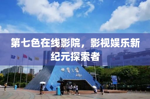 第七色在线影院，影视娱乐新纪元探索者