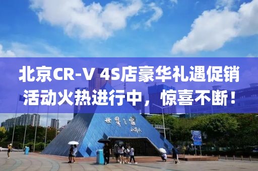 北京CR-V 4S店豪华礼遇促销活动火热进行中，惊喜不断！
