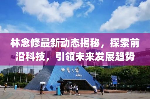 林念修最新动态揭秘，探索前沿科技，引领未来发展趋势