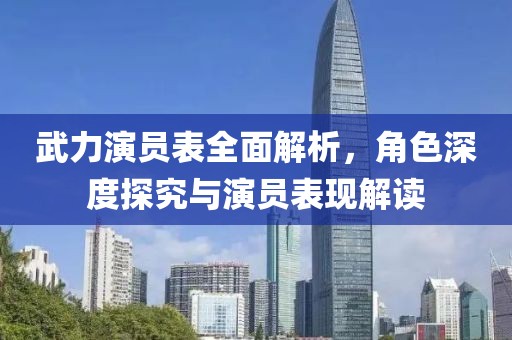 武力演员表全面解析，角色深度探究与演员表现解读