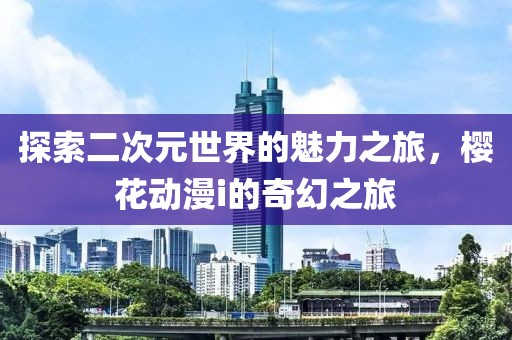 探索二次元世界的魅力之旅，樱花动漫i的奇幻之旅