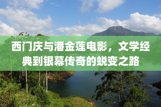 西门庆与潘金莲电影，文学经典到银幕传奇的蜕变之路