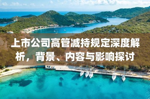 上市公司高管减持规定深度解析，背景、内容与影响探讨