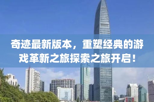 奇迹最新版本，重塑经典的游戏革新之旅探索之旅开启！