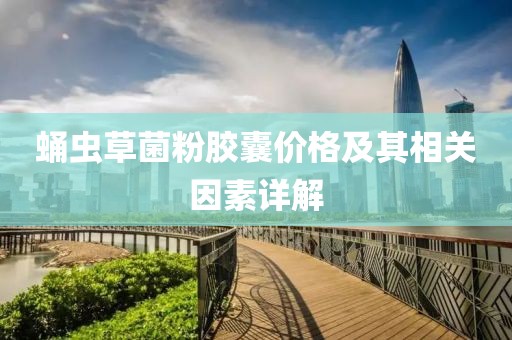 蛹虫草菌粉胶囊价格及其相关因素详解
