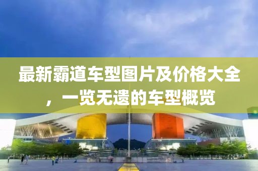 最新霸道车型图片及价格大全，一览无遗的车型概览