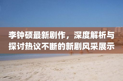 李钟硕最新剧作，深度解析与探讨热议不断的新剧风采展示