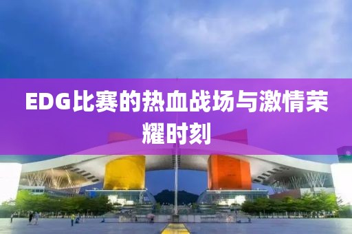 EDG比赛的热血战场与激情荣耀时刻