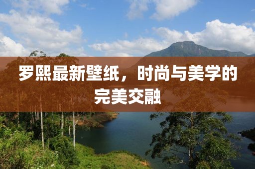 罗熙最新壁纸，时尚与美学的完美交融