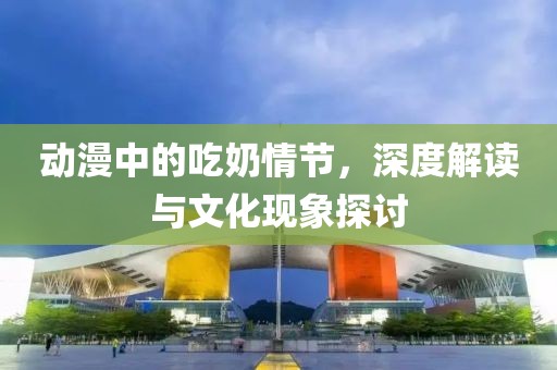 动漫中的吃奶情节，深度解读与文化现象探讨