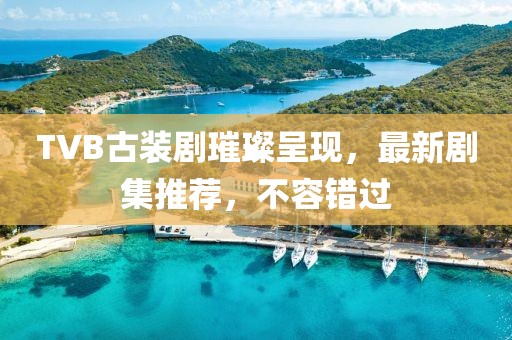 TVB古装剧璀璨呈现，最新剧集推荐，不容错过