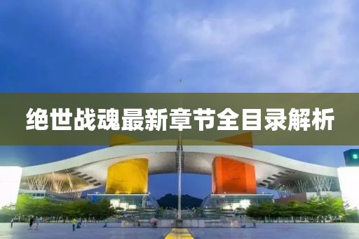 绝世战魂最新章节全目录解析