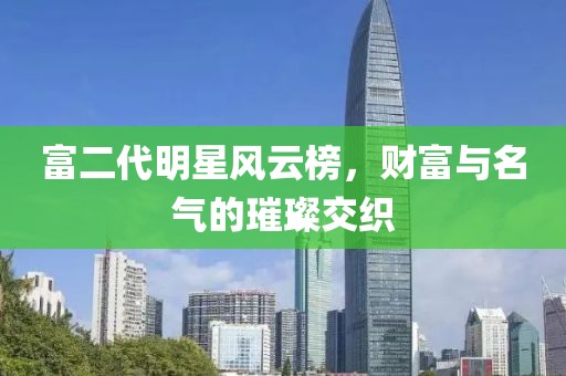 富二代明星风云榜，财富与名气的璀璨交织