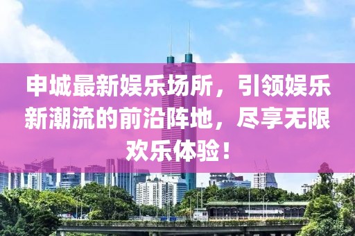 申城最新娱乐场所，引领娱乐新潮流的前沿阵地，尽享无限欢乐体验！