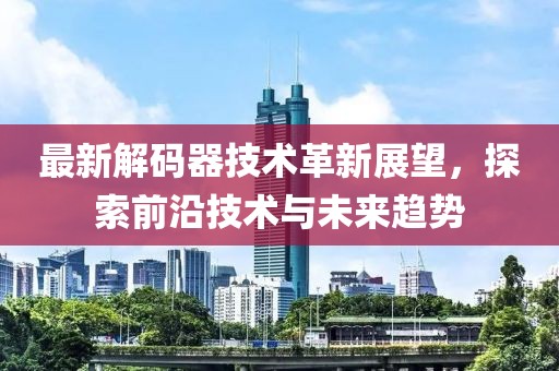 最新解码器技术革新展望，探索前沿技术与未来趋势